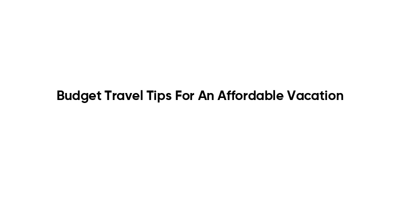 Budget Travel Tips For An Affordable Vacation