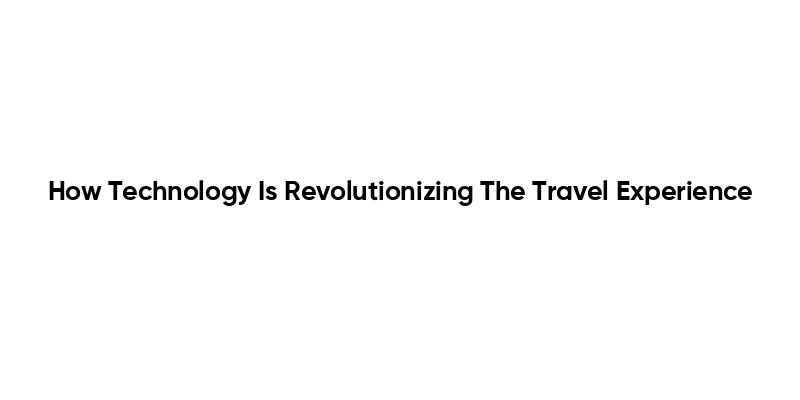How Technology Is Revolutionizing The Travel Experience