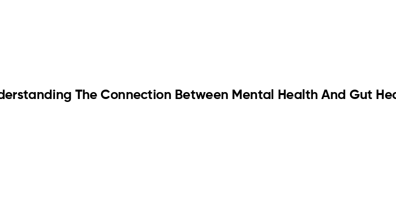 Understanding The Connection Between Mental Health And Gut Health